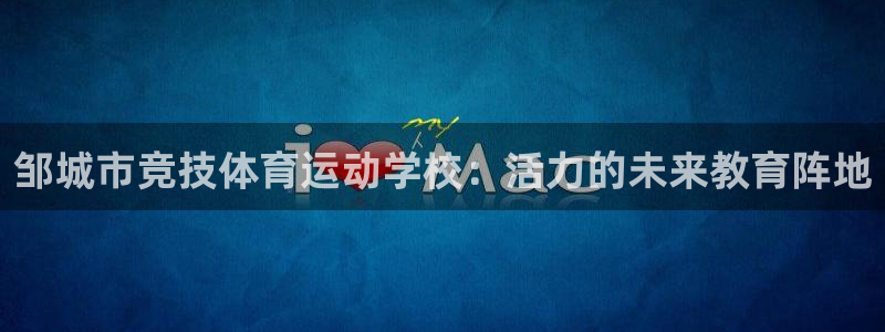 中欧体育李勇鸿：邹城市竞技体育运动学校：活力的未来教育阵地