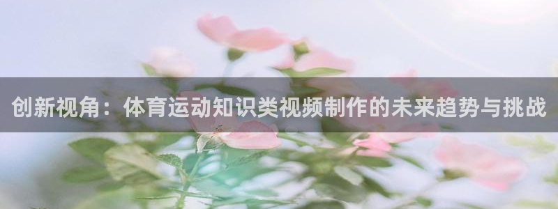 中欧体育网站：创新视角：体育运动知识类视频制作的未来趋势与挑战