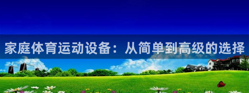 中欧体育网页版：家庭体育运动设备：从简单到高级的选择