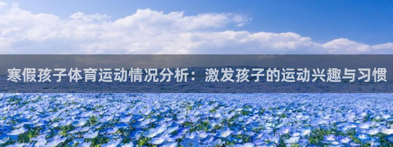 中欧体育全站app：寒假孩子体育运动情况分析：激发孩子的运动兴趣与习惯