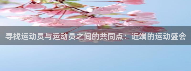 中欧体育全站app：寻找运动员与运动员之间的共同点：近端的运动盛会